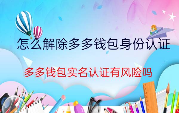 怎么解除多多钱包身份认证 多多钱包实名认证有风险吗？